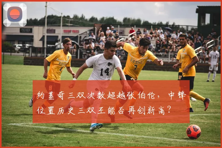 约基奇三双次数超越张伯伦，中锋位置历史三双王能否再创新高？